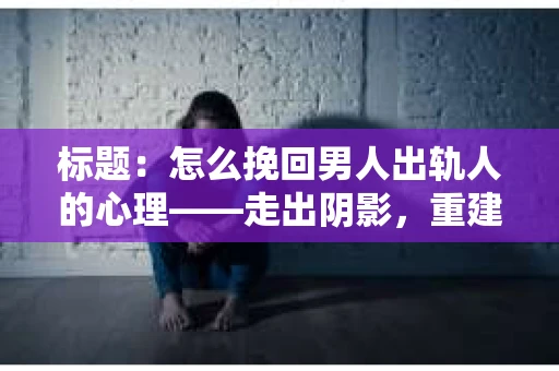 标题：怎么挽回男人出轨人的心理——走出阴影，重建信任