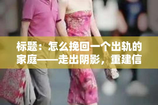 标题：怎么挽回一个出轨的家庭——走出阴影，重建信任之路