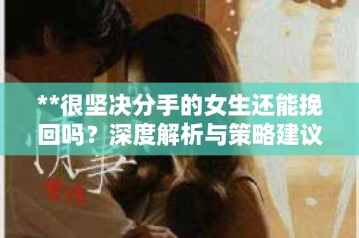 **很坚决分手的女生还能挽回吗？深度解析与策略建议**