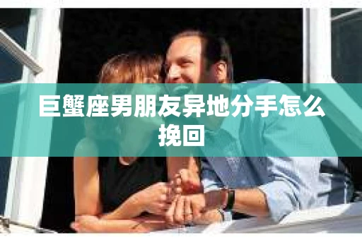 巨蟹座男朋友异地分手怎么挽回