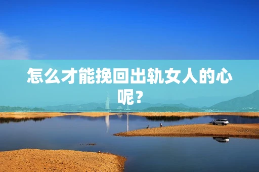 怎么才能挽回出轨女人的心呢？