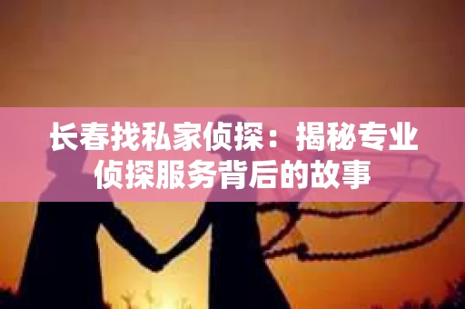 长春找私家侦探：揭秘专业侦探服务背后的故事