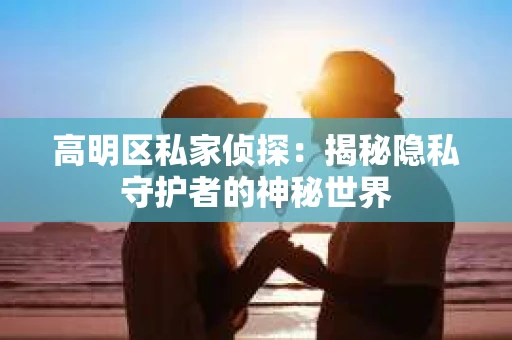 高明区私家侦探：揭秘隐私守护者的神秘世界