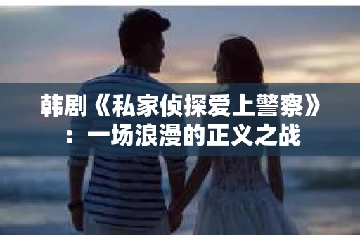 韩剧《私家侦探爱上警察》：一场浪漫的正义之战