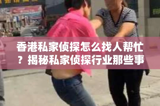 香港私家侦探怎么找人帮忙？揭秘私家侦探行业那些事儿