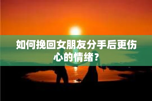 如何挽回女朋友分手后更伤心的情绪? 如何挽回女朋友分手后更伤心的情绪?