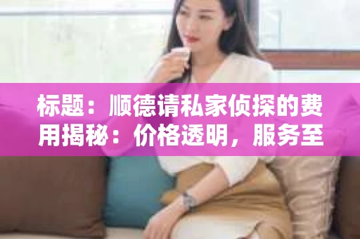 标题：顺德请私家侦探的费用揭秘：价格透明，服务至上