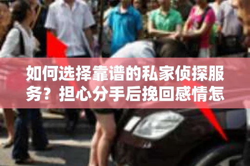 如何选择靠谱的私家侦探服务？担心分手后挽回感情怎么办？