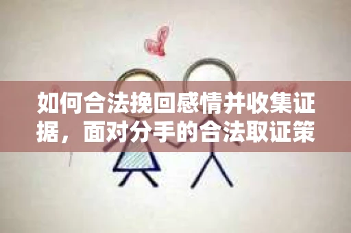 如何合法挽回感情并收集证据，面对分手的合法取证策略