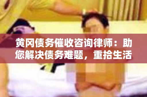 黄冈债务催收咨询律师：助您解决债务难题，重拾生活信心