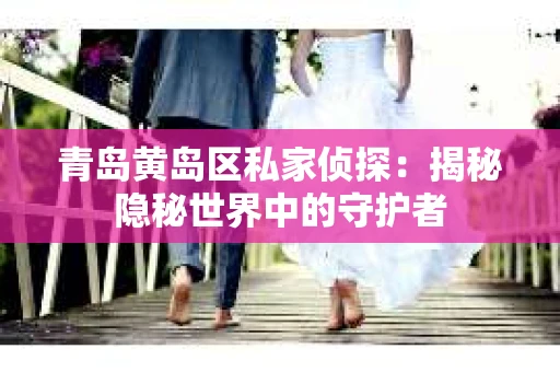 青岛黄岛区私家侦探：揭秘隐秘世界中的守护者