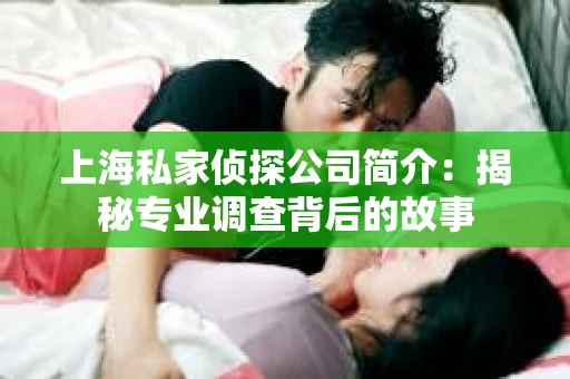 上海私家侦探公司简介：揭秘专业调查背后的故事