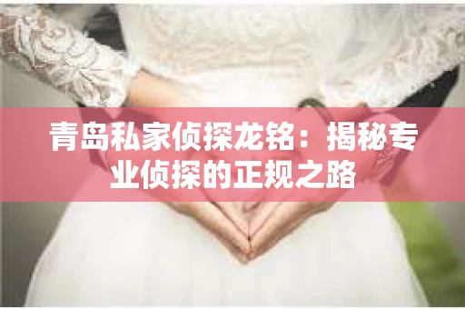 青岛私家侦探龙铭：揭秘专业侦探的正规之路