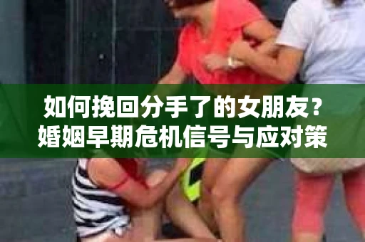 如何挽回分手了的女朋友?婚姻早期危机信号与应对策略 如何挽回分手了的女朋友?婚姻早期危机信号与应对策略