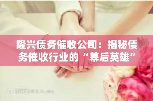 隆兴债务催收公司：揭秘债务催收行业的“幕后英雄”