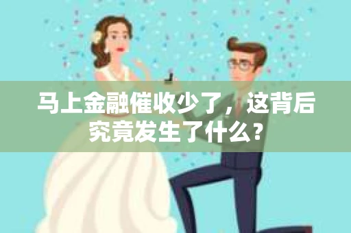 马上金融催收少了，这背后究竟发生了什么？