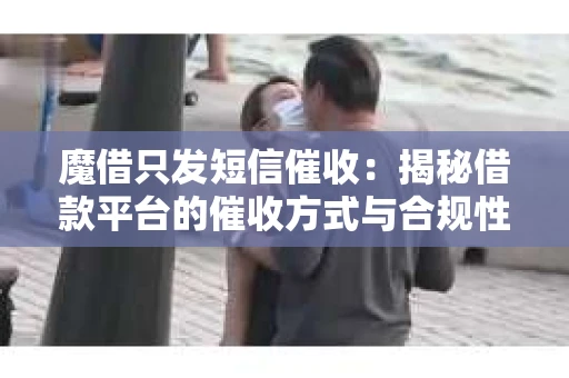 魔借只发短信催收：揭秘借款平台的催收方式与合规性