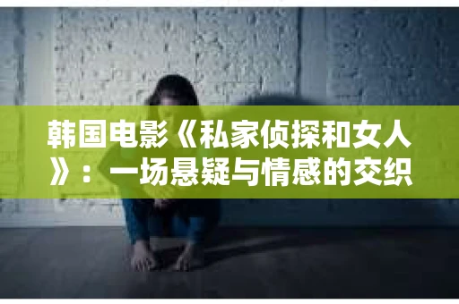 韩国电影《私家侦探和女人》：一场悬疑与情感的交织之旅