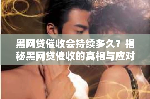 黑网贷催收会持续多久？揭秘黑网贷催收的真相与应对策略