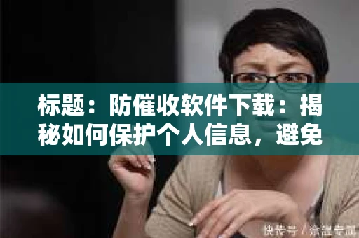 标题：防催收软件下载：揭秘如何保护个人信息，避免骚扰电话