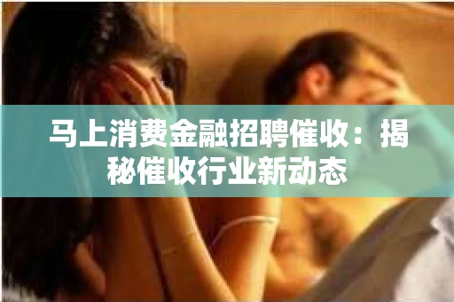 马上消费金融招聘催收：揭秘催收行业新动态