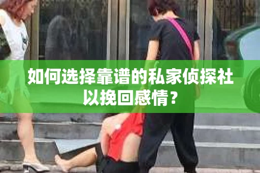 如何选择靠谱的私家侦探社以挽回感情？