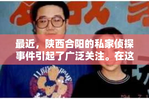 最近，陕西合阳的私家侦探事件引起了广泛关注。在这个信息爆炸的时代，隐私保护显得尤为重要。今天，我们就来聊聊这个事件，看看它背后的一些故事。