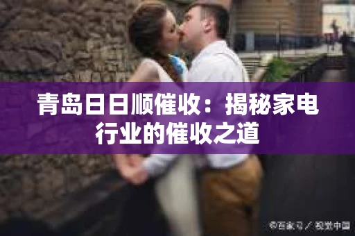 青岛日日顺催收：揭秘家电行业的催收之道
