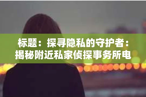标题：探寻隐私的守护者：揭秘附近私家侦探事务所电话