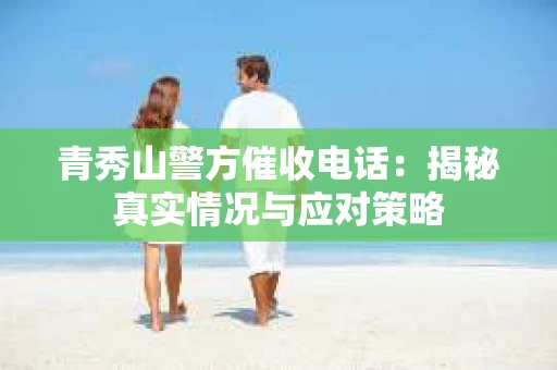 青秀山警方催收电话：揭秘真实情况与应对策略