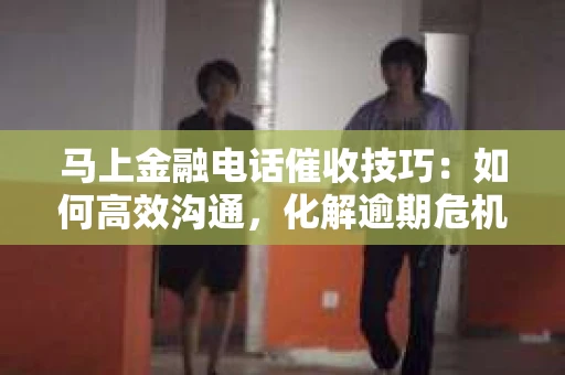 马上金融电话催收技巧：如何高效沟通，化解逾期危机