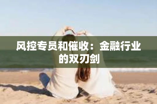 风控专员和催收：金融行业的双刃剑