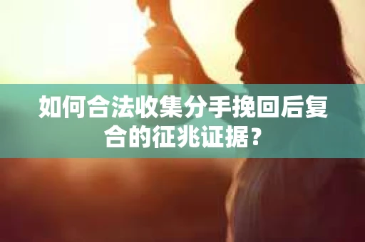 如何合法收集分手挽回后复合的征兆证据？
