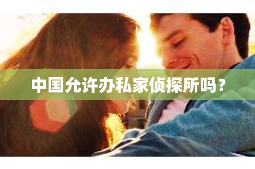 中国允许办私家侦探所吗？