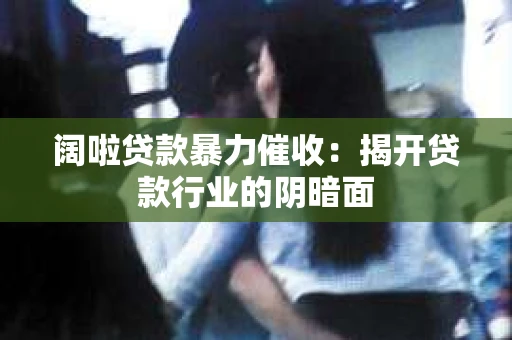 阔啦贷款暴力催收：揭开贷款行业的阴暗面