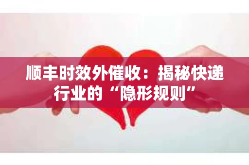 顺丰时效外催收：揭秘快递行业的“隐形规则”