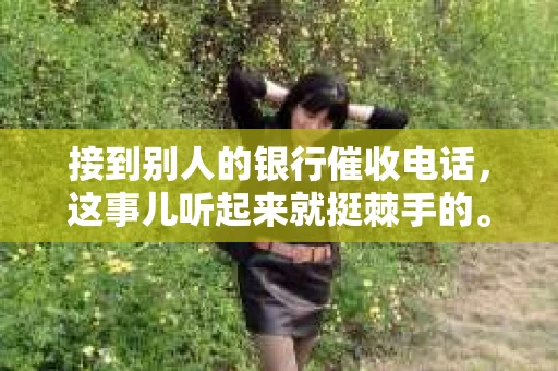 接到别人的银行催收电话，这事儿听起来就挺棘手的。我最近就遇到了这样的事情，所以想和大家聊聊这个话题。首先，你得明白，银行催收电话并不是什么新鲜事儿，但面对这样的电话，我们该如何应对呢？下面，我就从自己的经历出发，和大家分享一下我的看法。