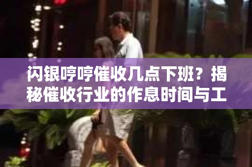 闪银哼哼催收几点下班？揭秘催收行业的作息时间与工作状态