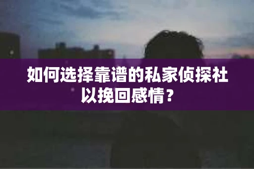 如何选择靠谱的私家侦探社以挽回感情？