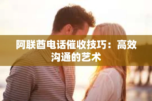 阿联酋电话催收技巧：高效沟通的艺术