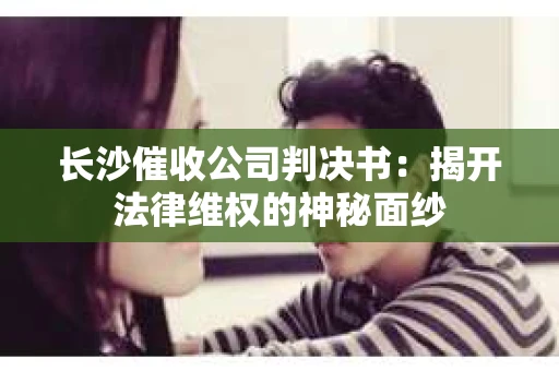 长沙催收公司判决书：揭开法律维权的神秘面纱