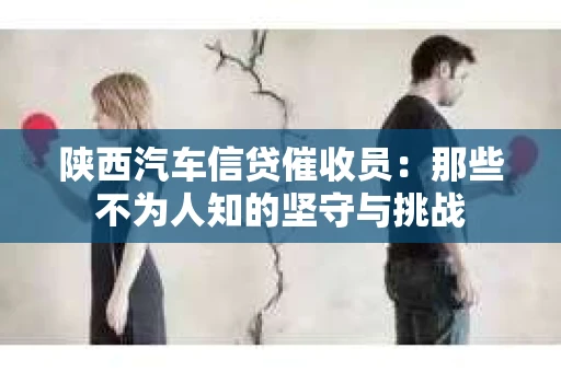 陕西汽车信贷催收员:那些不为人知的坚守与挑战 陕西汽车信贷催收员:那些不为人知的坚守与挑战