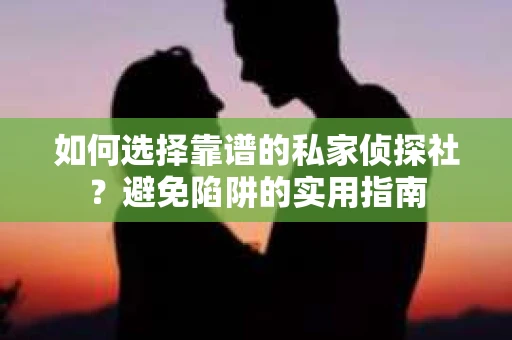 如何选择靠谱的私家侦探社？避免陷阱的实用指南