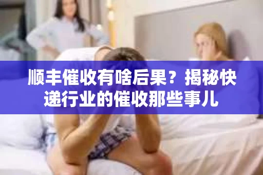 顺丰催收有啥后果？揭秘快递行业的催收那些事儿