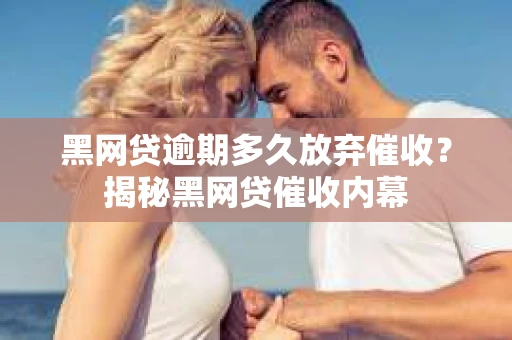 黑网贷逾期多久放弃催收？揭秘黑网贷催收内幕