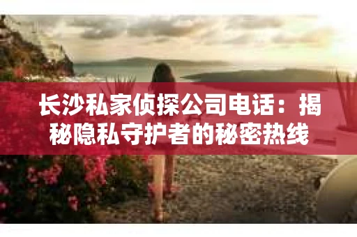 长沙私家侦探公司电话：揭秘隐私守护者的秘密热线
