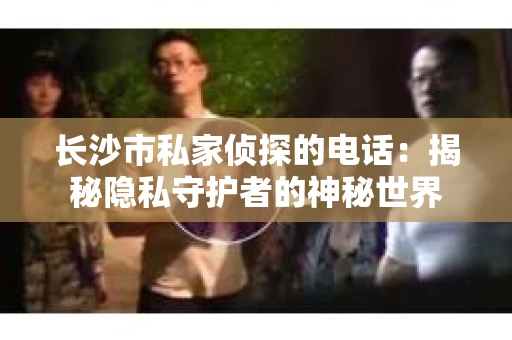 长沙市私家侦探的电话：揭秘隐私守护者的神秘世界