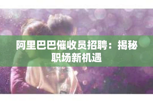 阿里巴巴催收员招聘：揭秘职场新机遇