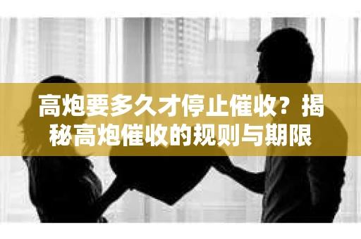 高炮要多久才停止催收？揭秘高炮催收的规则与期限