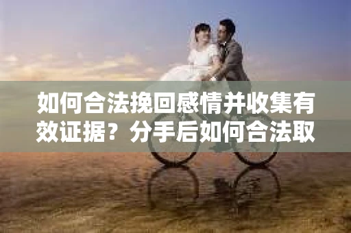 如何合法挽回感情并收集有效证据？分手后如何合法取证